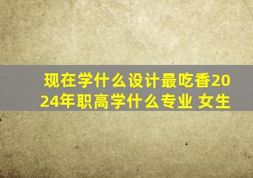 现在学什么设计最吃香2024年职高学什么专业 女生